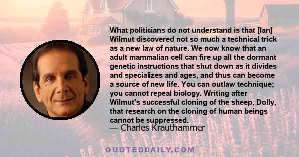 What politicians do not understand is that [Ian] Wilmut discovered not so much a technical trick as a new law of nature. We now know that an adult mammalian cell can fire up all the dormant genetic instructions that