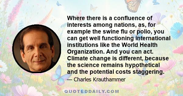 Where there is a confluence of interests among nations, as, for example the swine flu or polio, you can get well functioning international institutions like the World Health Organization. And you can act. Climate change 