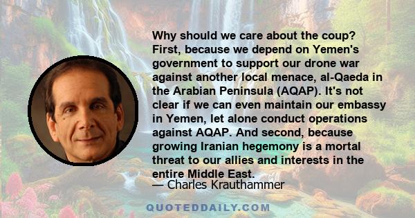 Why should we care about the coup? First, because we depend on Yemen's government to support our drone war against another local menace, al-Qaeda in the Arabian Peninsula (AQAP). It's not clear if we can even maintain