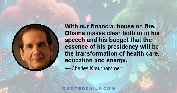 With our financial house on fire, Obama makes clear both in in his speech and his budget that the essence of his presidency will be the transformation of health care, education and energy.