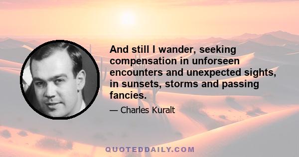 And still I wander, seeking compensation in unforseen encounters and unexpected sights, in sunsets, storms and passing fancies.