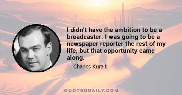 I didn't have the ambition to be a broadcaster. I was going to be a newspaper reporter the rest of my life, but that opportunity came along.