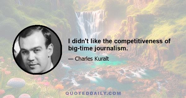 I didn't like the competitiveness of big-time journalism.