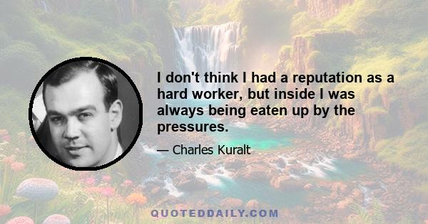 I don't think I had a reputation as a hard worker, but inside I was always being eaten up by the pressures.