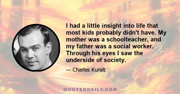 I had a little insight into life that most kids probably didn't have. My mother was a schoolteacher, and my father was a social worker. Through his eyes I saw the underside of society.