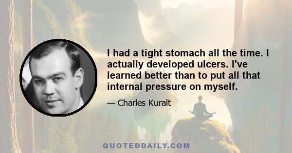 I had a tight stomach all the time. I actually developed ulcers. I've learned better than to put all that internal pressure on myself.