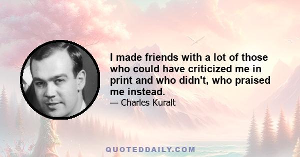 I made friends with a lot of those who could have criticized me in print and who didn't, who praised me instead.