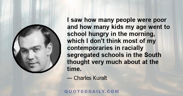 I saw how many people were poor and how many kids my age went to school hungry in the morning, which I don't think most of my contemporaries in racially segregated schools in the South thought very much about at the