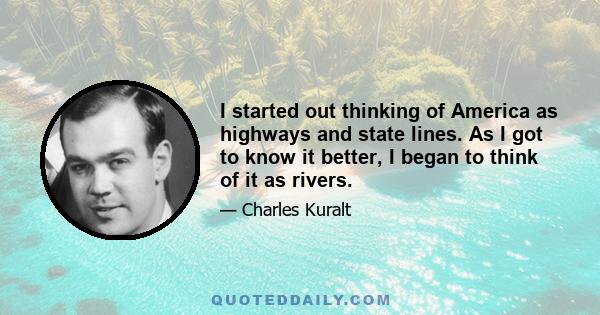 I started out thinking of America as highways and state lines. As I got to know it better, I began to think of it as rivers.