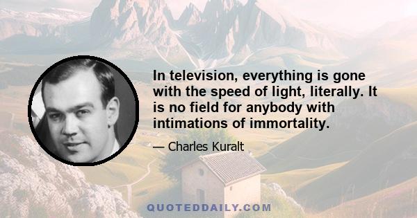 In television, everything is gone with the speed of light, literally. It is no field for anybody with intimations of immortality.