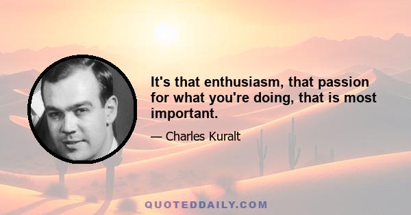 It's that enthusiasm, that passion for what you're doing, that is most important.