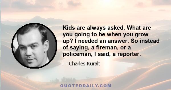 Kids are always asked, What are you going to be when you grow up? I needed an answer. So instead of saying, a fireman, or a policeman, I said, a reporter.