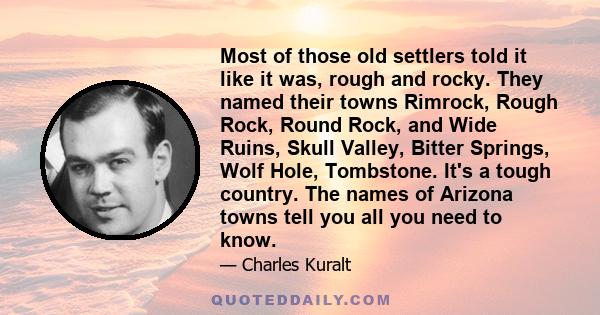 Most of those old settlers told it like it was, rough and rocky. They named their towns Rimrock, Rough Rock, Round Rock, and Wide Ruins, Skull Valley, Bitter Springs, Wolf Hole, Tombstone. It's a tough country. The