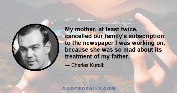 My mother, at least twice, cancelled our family's subscription to the newspaper I was working on, because she was so mad about its treatment of my father.