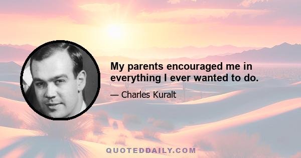 My parents encouraged me in everything I ever wanted to do.