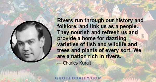 Rivers run through our history and folklore, and link us as a people. They nourish and refresh us and provide a home for dazzling varieties of fish and wildlife and trees and plants of every sort. We are a nation rich