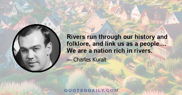 Rivers run through our history and folklore, and link us as a people.... We are a nation rich in rivers.