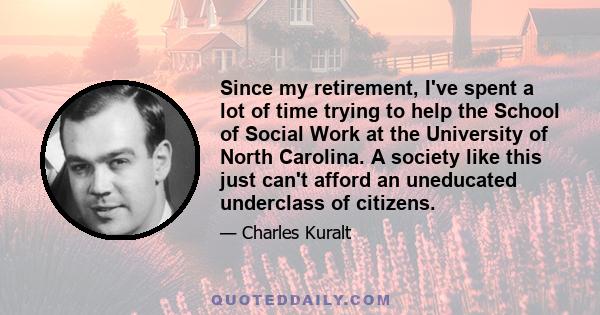 Since my retirement, I've spent a lot of time trying to help the School of Social Work at the University of North Carolina. A society like this just can't afford an uneducated underclass of citizens.