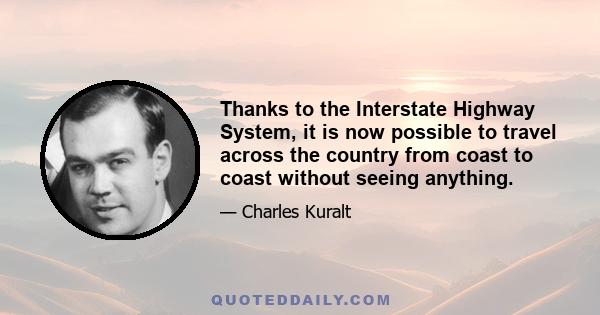 Thanks to the Interstate Highway System, it is now possible to travel across the country from coast to coast without seeing anything.