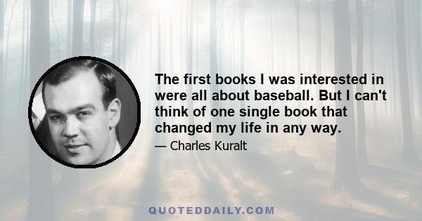 The first books I was interested in were all about baseball. But I can't think of one single book that changed my life in any way.