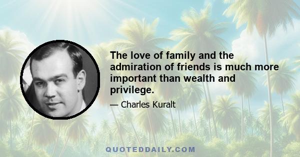 The love of family and the admiration of friends is much more important than wealth and privilege.