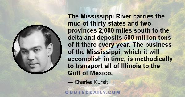 The Mississippi River carries the mud of thirty states and two provinces 2,000 miles south to the delta and deposits 500 million tons of it there every year. The business of the Mississippi, which it will accomplish in