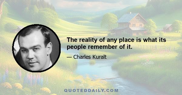 The reality of any place is what its people remember of it.