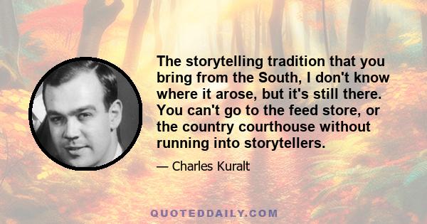 The storytelling tradition that you bring from the South, I don't know where it arose, but it's still there. You can't go to the feed store, or the country courthouse without running into storytellers.