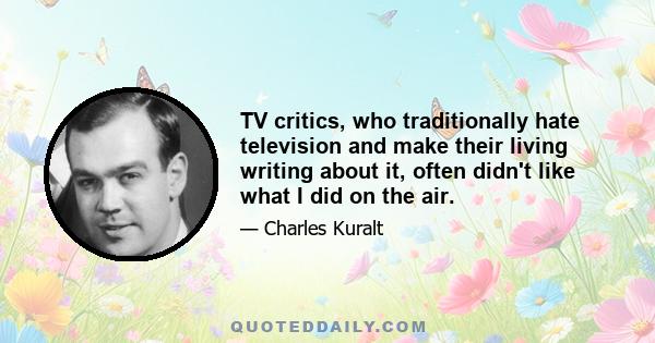 TV critics, who traditionally hate television and make their living writing about it, often didn't like what I did on the air.