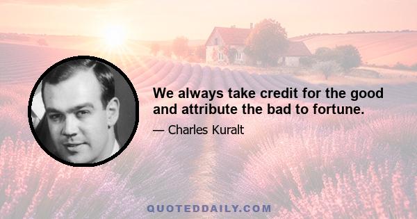 We always take credit for the good and attribute the bad to fortune.