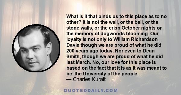 What is it that binds us to this place as to no other? It is not the well, or the bell, or the stone walls, or the crisp October nights or the memory of dogwoods blooming. Our loyalty is not only to William Richardson