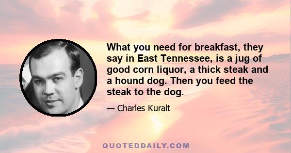 What you need for breakfast, they say in East Tennessee, is a jug of good corn liquor, a thick steak and a hound dog. Then you feed the steak to the dog.