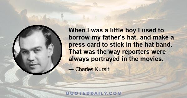 When I was a little boy I used to borrow my father's hat, and make a press card to stick in the hat band. That was the way reporters were always portrayed in the movies.