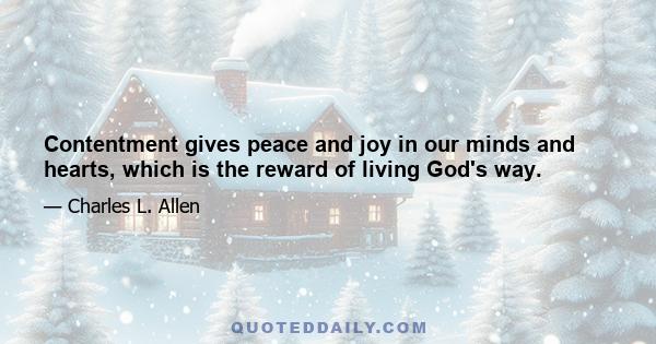 Contentment gives peace and joy in our minds and hearts, which is the reward of living God's way.