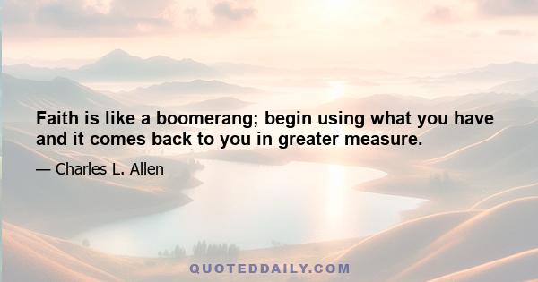 Faith is like a boomerang; begin using what you have and it comes back to you in greater measure.