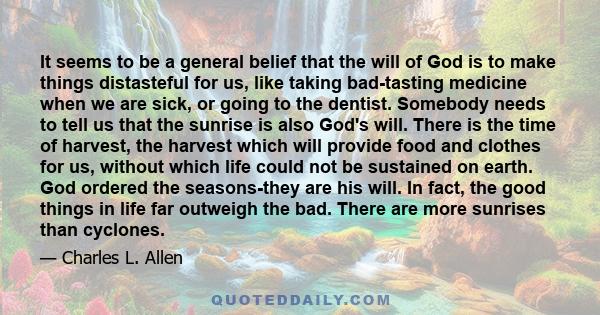 It seems to be a general belief that the will of God is to make things distasteful for us, like taking bad-tasting medicine when we are sick, or going to the dentist. Somebody needs to tell us that the sunrise is also