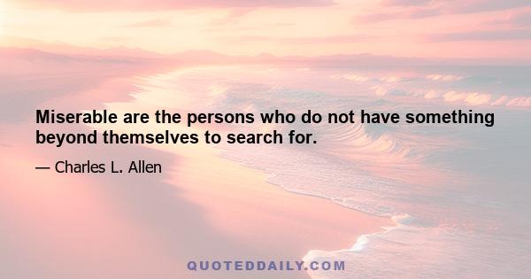 Miserable are the persons who do not have something beyond themselves to search for.