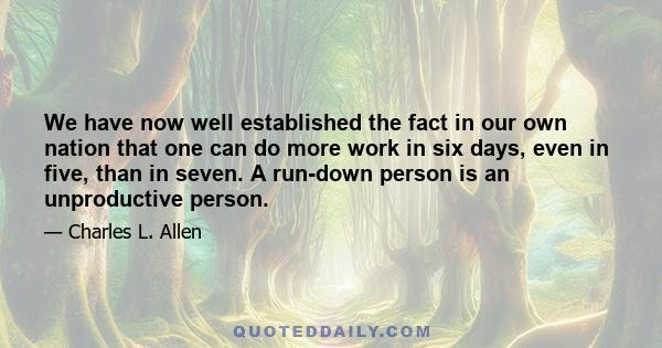 We have now well established the fact in our own nation that one can do more work in six days, even in five, than in seven. A run-down person is an unproductive person.