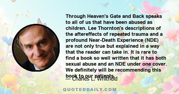 Through Heaven's Gate and Back speaks to all of us that have been abused as children. Lee Thornton's descriptions of the aftereffects of repeated trauma and a profound Near-Death Experience (NDE) are not only true but