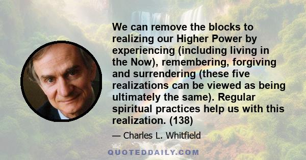 We can remove the blocks to realizing our Higher Power by experiencing (including living in the Now), remembering, forgiving and surrendering (these five realizations can be viewed as being ultimately the same). Regular 