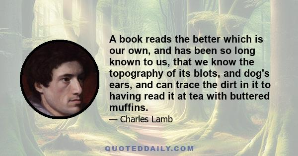 A book reads the better which is our own, and has been so long known to us, that we know the topography of its blots, and dog's ears, and can trace the dirt in it to having read it at tea with buttered muffins.