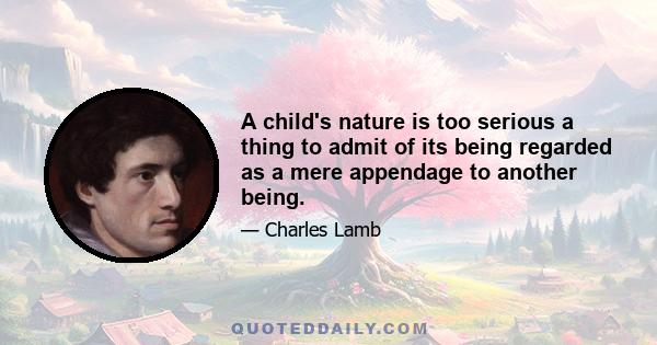 A child's nature is too serious a thing to admit of its being regarded as a mere appendage to another being.