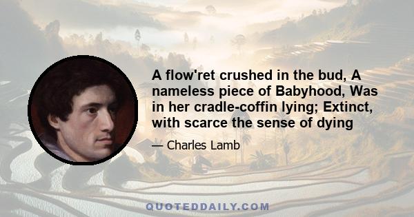 A flow'ret crushed in the bud, A nameless piece of Babyhood, Was in her cradle-coffin lying; Extinct, with scarce the sense of dying