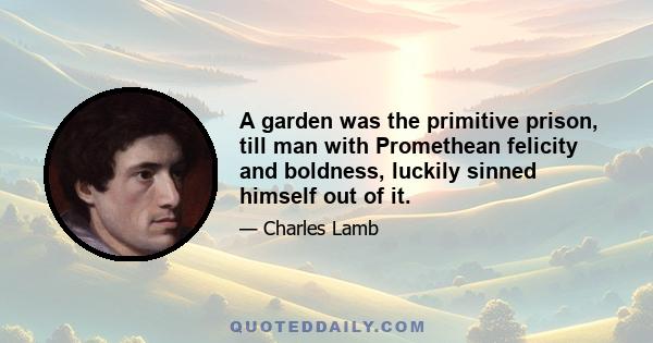 A garden was the primitive prison, till man with Promethean felicity and boldness, luckily sinned himself out of it.