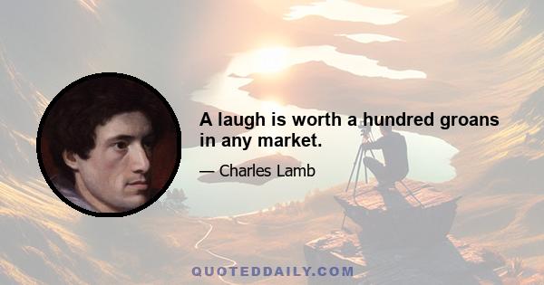 A laugh is worth a hundred groans in any market.