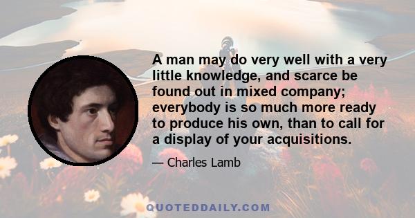 A man may do very well with a very little knowledge, and scarce be found out in mixed company; everybody is so much more ready to produce his own, than to call for a display of your acquisitions.