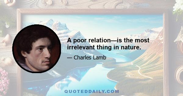 A poor relation—is the most irrelevant thing in nature.