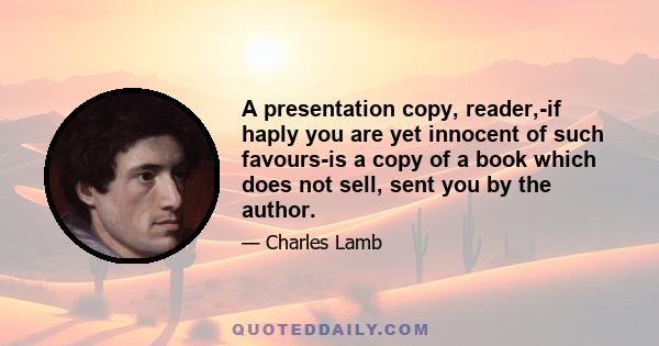 A presentation copy, reader,-if haply you are yet innocent of such favours-is a copy of a book which does not sell, sent you by the author.