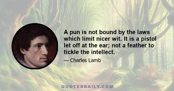 A pun is not bound by the laws which limit nicer wit. It is a pistol let off at the ear; not a feather to tickle the intellect.