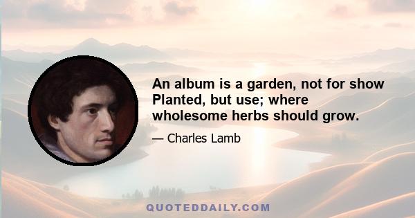 An album is a garden, not for show Planted, but use; where wholesome herbs should grow.